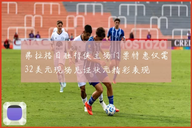 弗拉格日独行侠主场门票特惠仅需32美元现场见证状元精彩表现