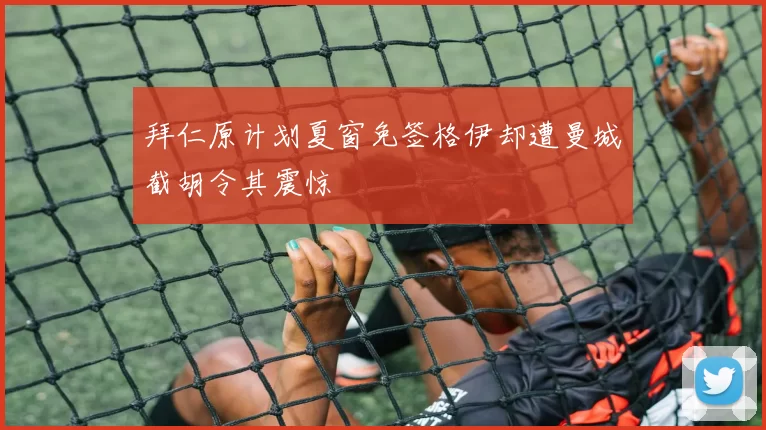 拜仁原计划夏窗免签格伊却遭曼城截胡令其震惊