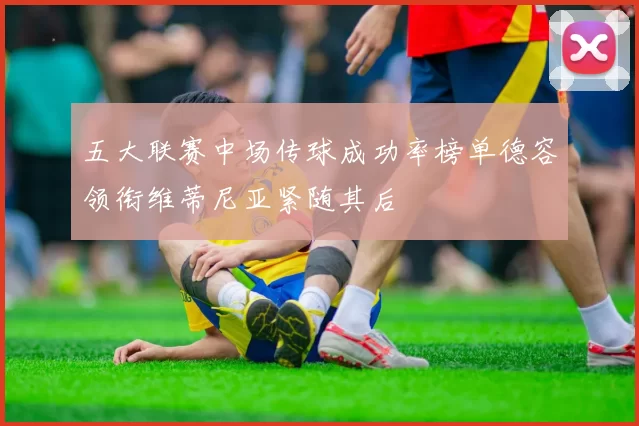 五大联赛中场传球成功率榜单德容领衔维蒂尼亚紧随其后