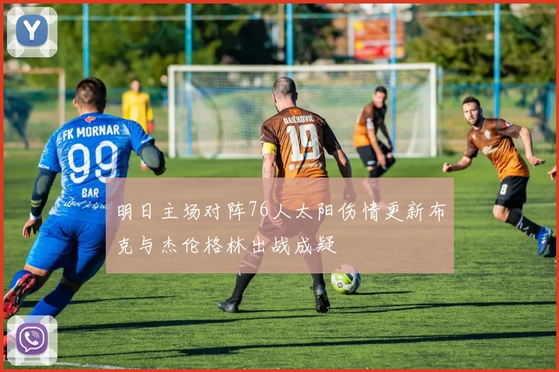 明日主场对阵76人太阳伤情更新布克与杰伦格林出战成疑