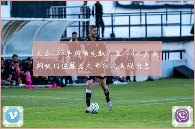 日本U23半场领先叙利亚U23大关友翔破门佐藤龙之介助攻表现出色
