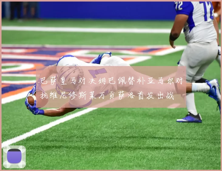 巴萨皇马对决姆巴佩替补亚马尔对抗维尼修斯莱万贡萨洛首发出战