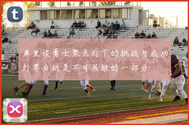 库里谈勇士聚光灯下的挑战与成功外界分析是不可或缺的一部分